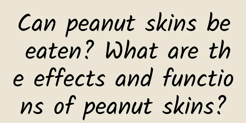 Can peanut skins be eaten? What are the effects and functions of peanut skins?