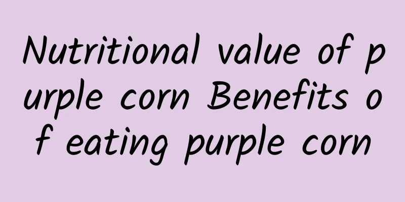 Nutritional value of purple corn Benefits of eating purple corn