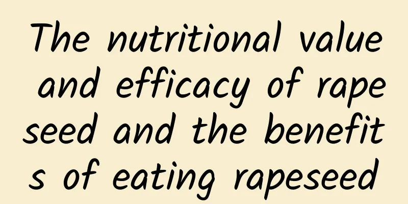 The nutritional value and efficacy of rapeseed and the benefits of eating rapeseed