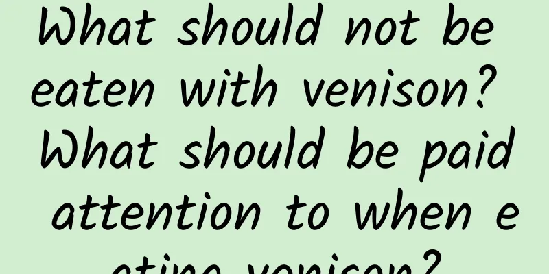 What should not be eaten with venison? What should be paid attention to when eating venison?