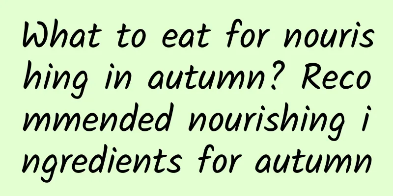 What to eat for nourishing in autumn? Recommended nourishing ingredients for autumn