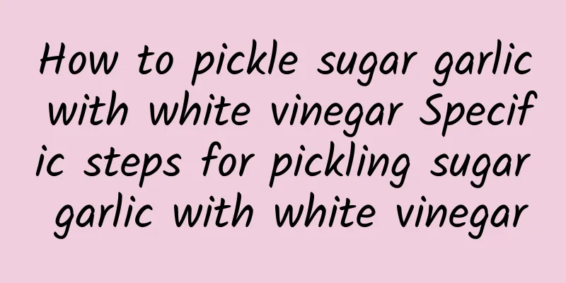 How to pickle sugar garlic with white vinegar Specific steps for pickling sugar garlic with white vinegar