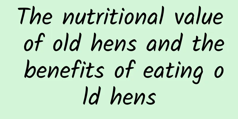 The nutritional value of old hens and the benefits of eating old hens