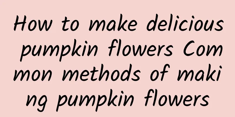 How to make delicious pumpkin flowers Common methods of making pumpkin flowers