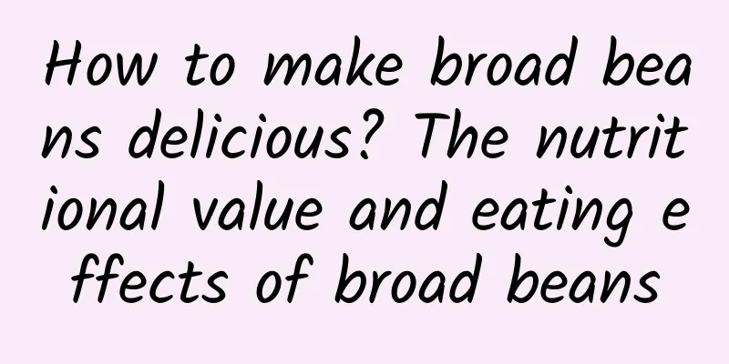 How to make broad beans delicious? The nutritional value and eating effects of broad beans