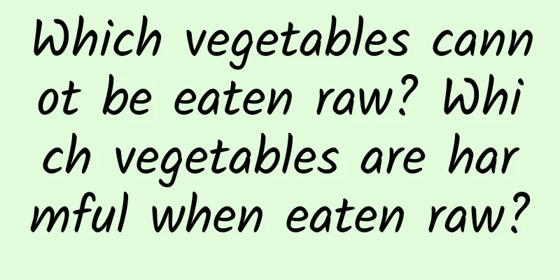 Which vegetables cannot be eaten raw? Which vegetables are harmful when eaten raw?