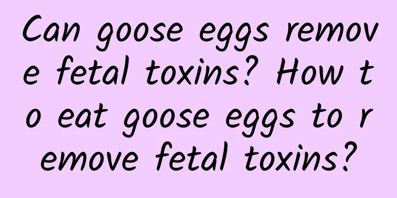 Can goose eggs remove fetal toxins? How to eat goose eggs to remove fetal toxins?