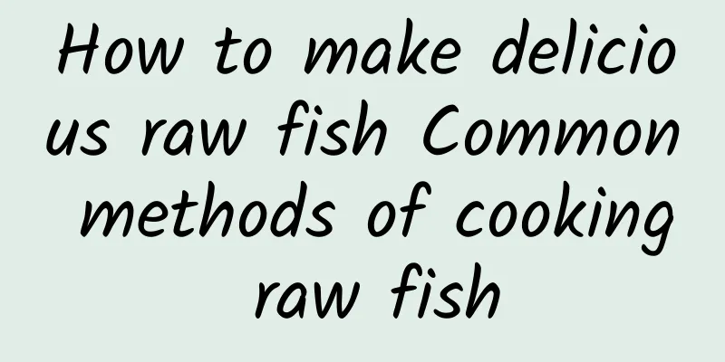 How to make delicious raw fish Common methods of cooking raw fish