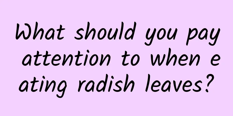 What should you pay attention to when eating radish leaves?