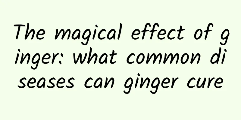 The magical effect of ginger: what common diseases can ginger cure