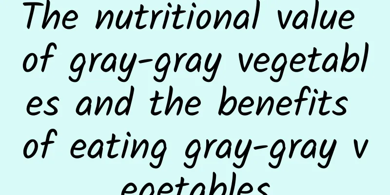 The nutritional value of gray-gray vegetables and the benefits of eating gray-gray vegetables