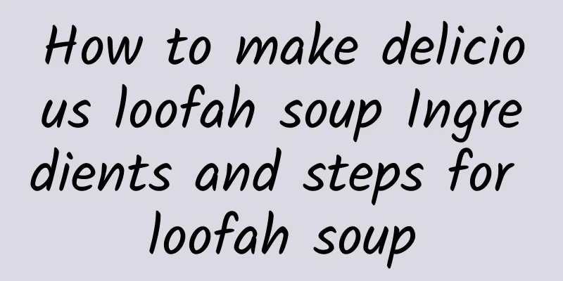 How to make delicious loofah soup Ingredients and steps for loofah soup