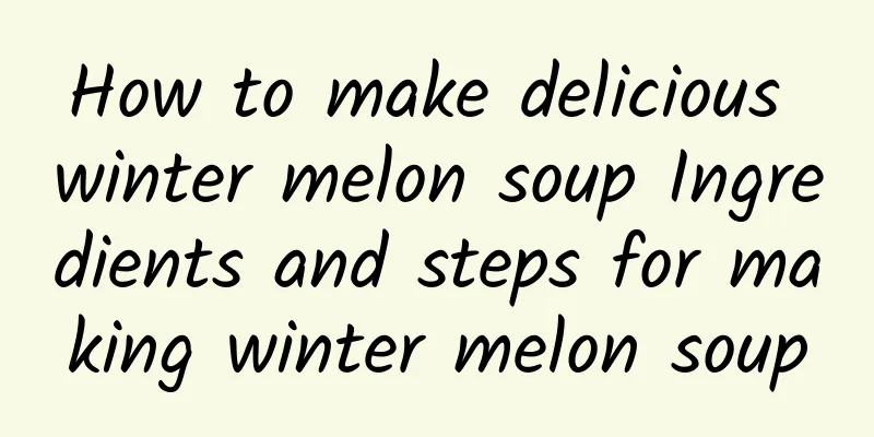 How to make delicious winter melon soup Ingredients and steps for making winter melon soup