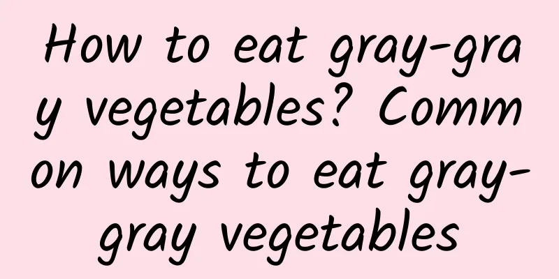 How to eat gray-gray vegetables? Common ways to eat gray-gray vegetables