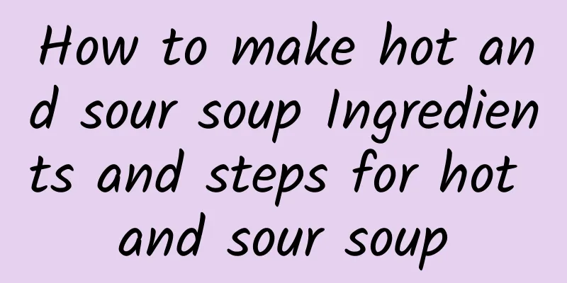 How to make hot and sour soup Ingredients and steps for hot and sour soup