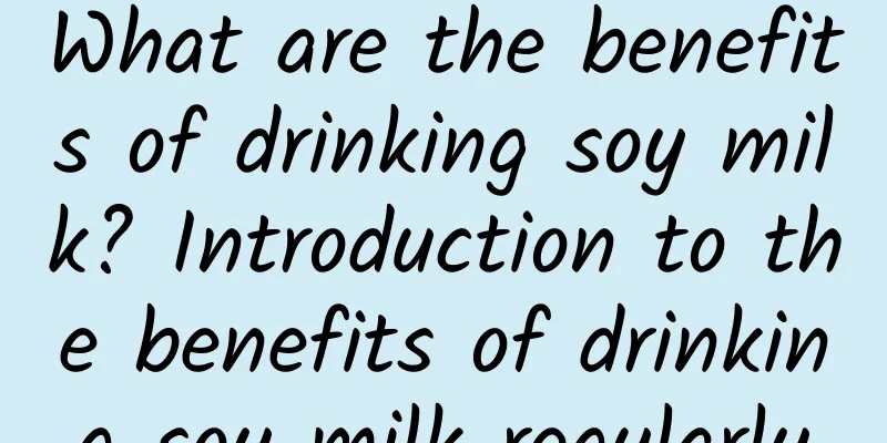 What are the benefits of drinking soy milk? Introduction to the benefits of drinking soy milk regularly