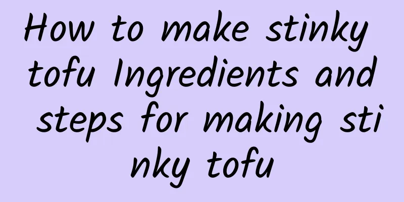 How to make stinky tofu Ingredients and steps for making stinky tofu