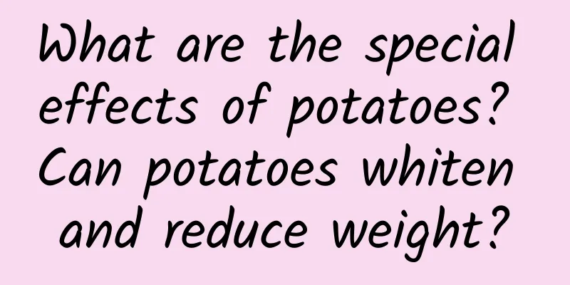 What are the special effects of potatoes? Can potatoes whiten and reduce weight?