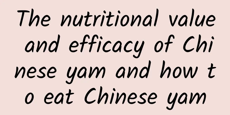 The nutritional value and efficacy of Chinese yam and how to eat Chinese yam