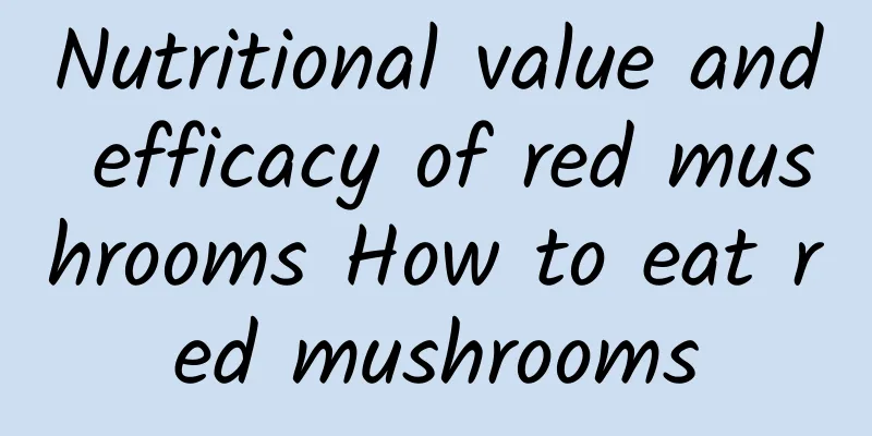 Nutritional value and efficacy of red mushrooms How to eat red mushrooms