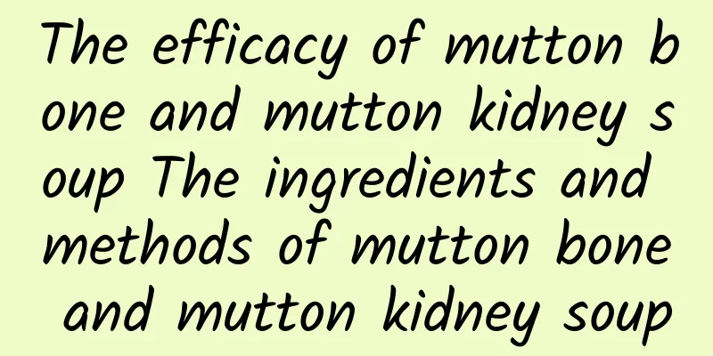 The efficacy of mutton bone and mutton kidney soup The ingredients and methods of mutton bone and mutton kidney soup