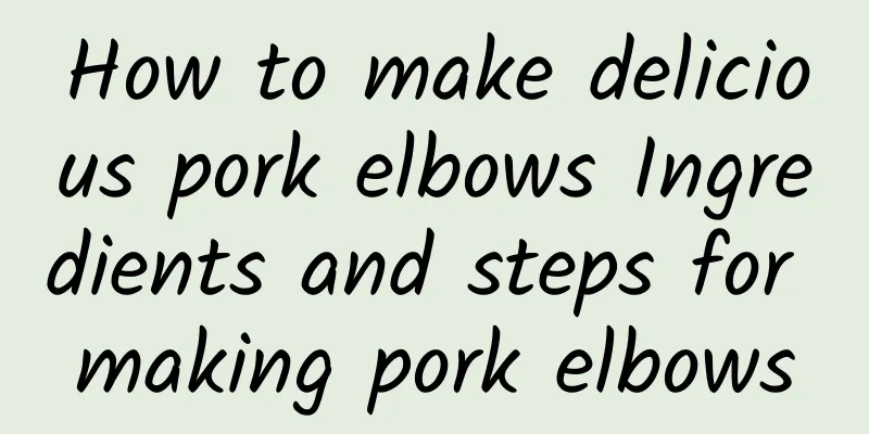 How to make delicious pork elbows Ingredients and steps for making pork elbows