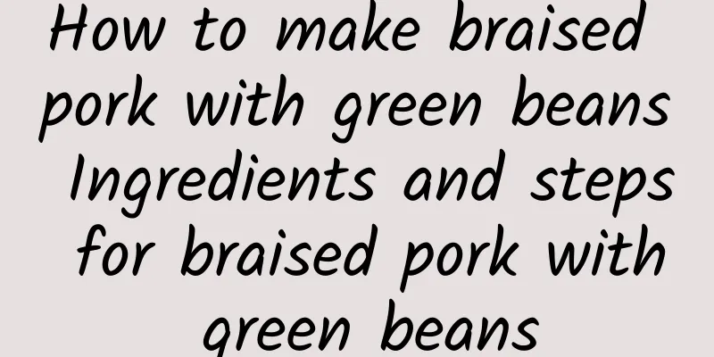 How to make braised pork with green beans Ingredients and steps for braised pork with green beans