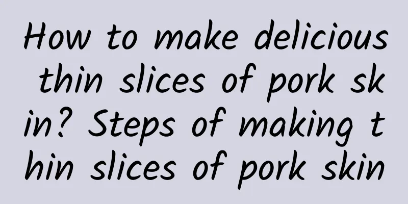 How to make delicious thin slices of pork skin? Steps of making thin slices of pork skin