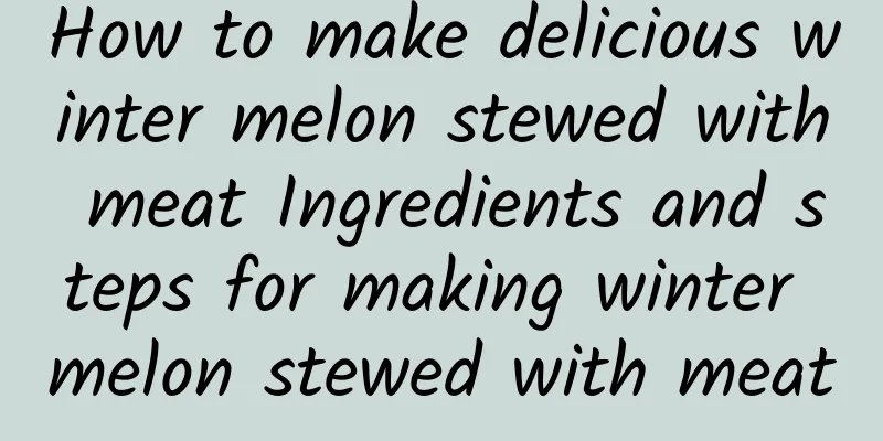 How to make delicious winter melon stewed with meat Ingredients and steps for making winter melon stewed with meat