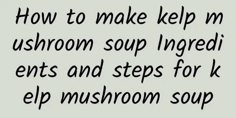 How to make kelp mushroom soup Ingredients and steps for kelp mushroom soup