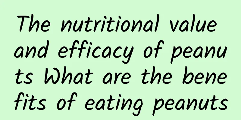 The nutritional value and efficacy of peanuts What are the benefits of eating peanuts