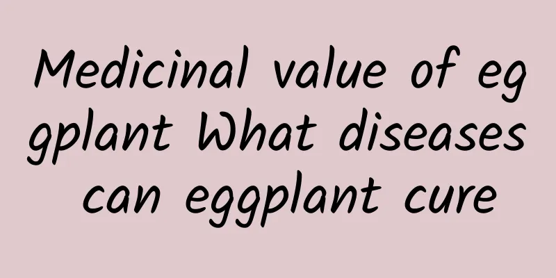 Medicinal value of eggplant What diseases can eggplant cure