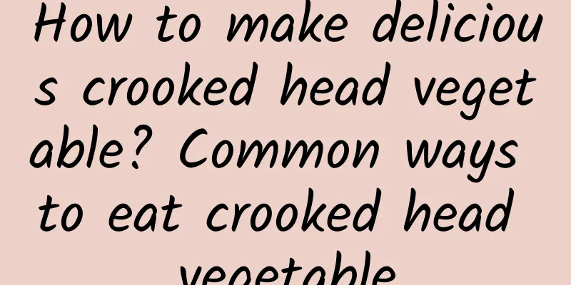 How to make delicious crooked head vegetable? Common ways to eat crooked head vegetable