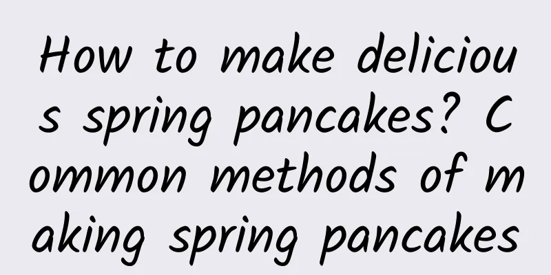 How to make delicious spring pancakes? Common methods of making spring pancakes