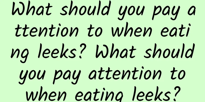 What should you pay attention to when eating leeks? What should you pay attention to when eating leeks?