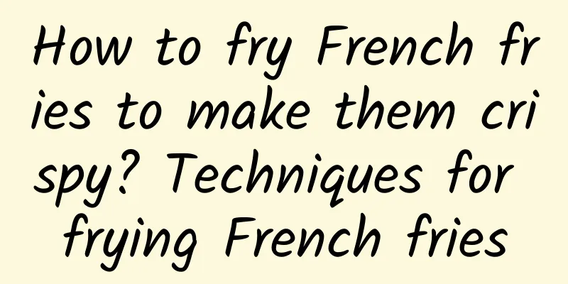 How to fry French fries to make them crispy? Techniques for frying French fries