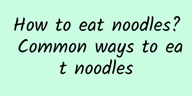 How to eat noodles? Common ways to eat noodles