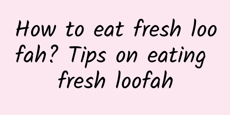 How to eat fresh loofah? Tips on eating fresh loofah