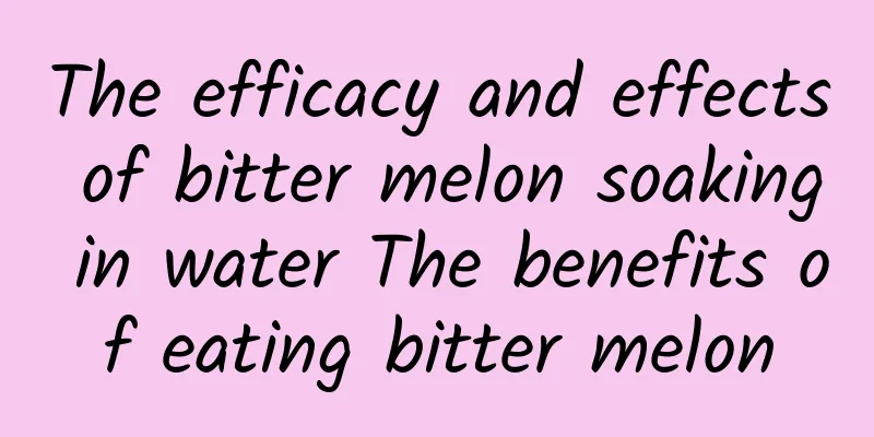 The efficacy and effects of bitter melon soaking in water The benefits of eating bitter melon