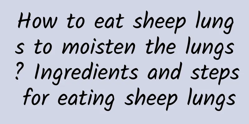 How to eat sheep lungs to moisten the lungs? Ingredients and steps for eating sheep lungs