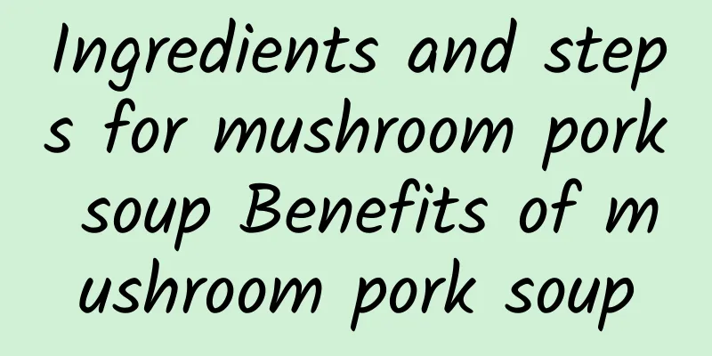 Ingredients and steps for mushroom pork soup Benefits of mushroom pork soup