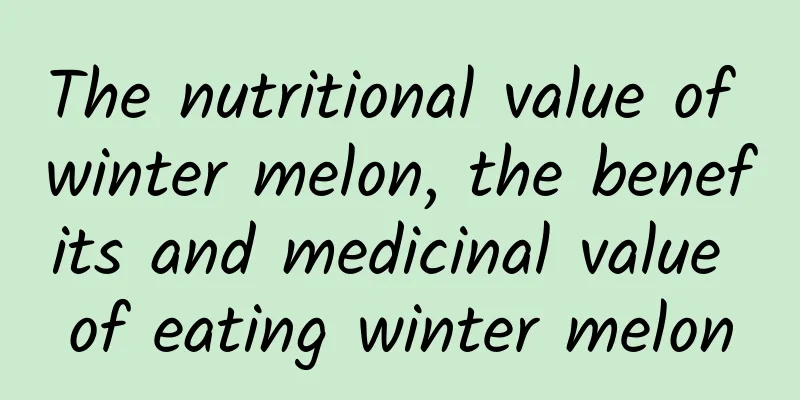 The nutritional value of winter melon, the benefits and medicinal value of eating winter melon