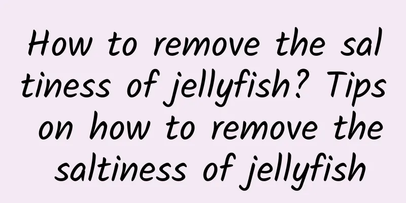 How to remove the saltiness of jellyfish? Tips on how to remove the saltiness of jellyfish