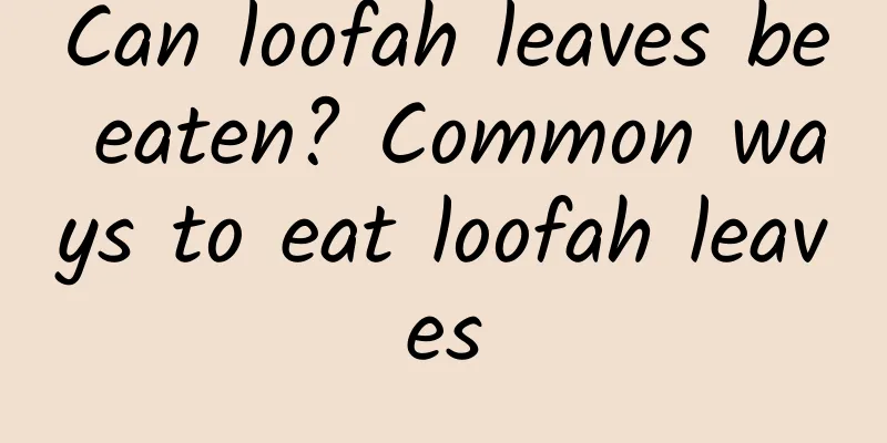 Can loofah leaves be eaten? Common ways to eat loofah leaves