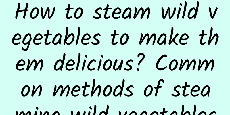 How to steam wild vegetables to make them delicious? Common methods of steaming wild vegetables