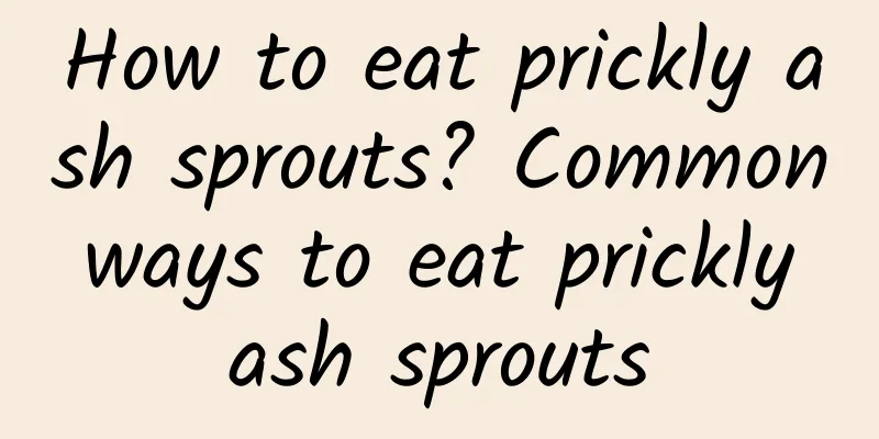 How to eat prickly ash sprouts? Common ways to eat prickly ash sprouts