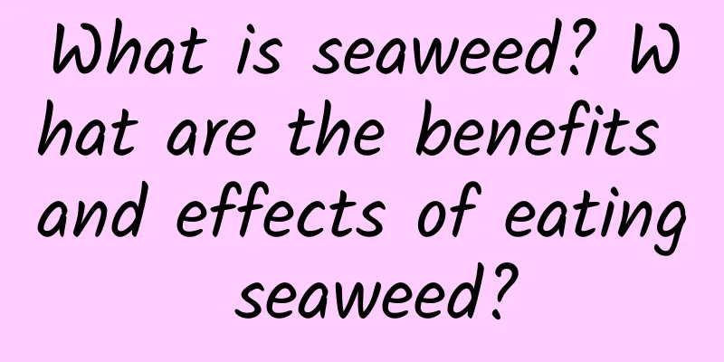 What is seaweed? What are the benefits and effects of eating seaweed?