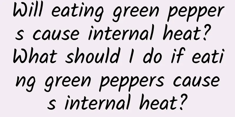 Will eating green peppers cause internal heat? What should I do if eating green peppers causes internal heat?