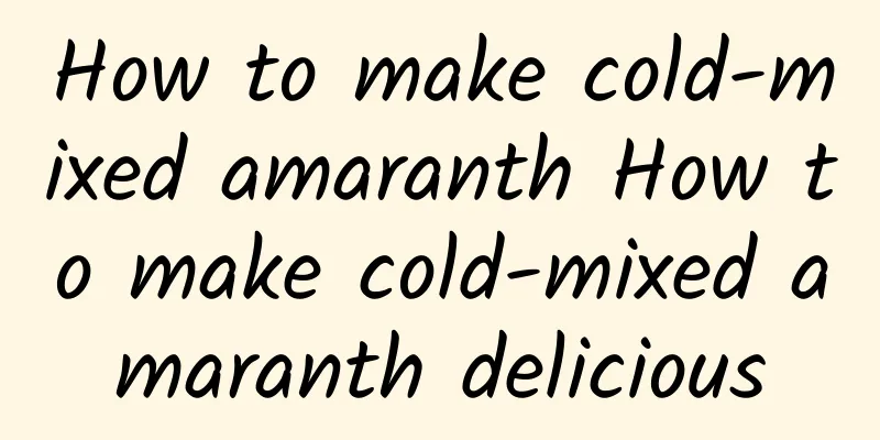 How to make cold-mixed amaranth How to make cold-mixed amaranth delicious