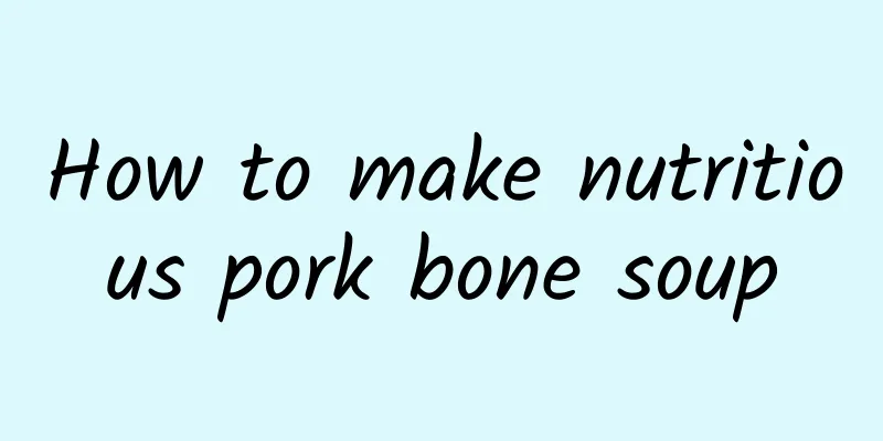 How to make nutritious pork bone soup